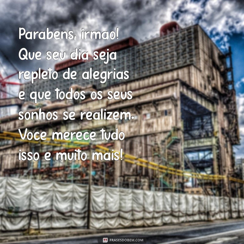 mensagem aniversario para irmão mais velho Parabéns, irmão! Que seu dia seja repleto de alegrias e que todos os seus sonhos se realizem. Você merece tudo isso e muito mais!