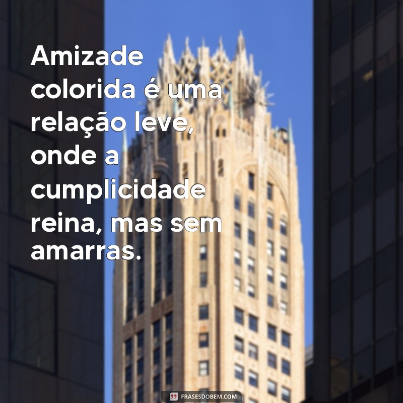 amizade colorida significado Amizade colorida é uma relação leve, onde a cumplicidade reina, mas sem amarras.