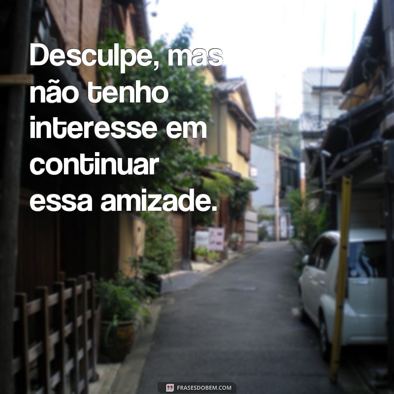 frases de afastar de pessoas Desculpe, mas não tenho interesse em continuar essa amizade.