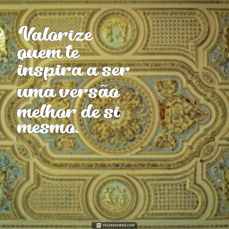 Frases Inspiradoras para Valorizar Quem Merece 