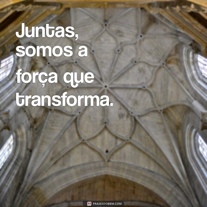 frases juntas somos mais fortes Juntas, somos a força que transforma.