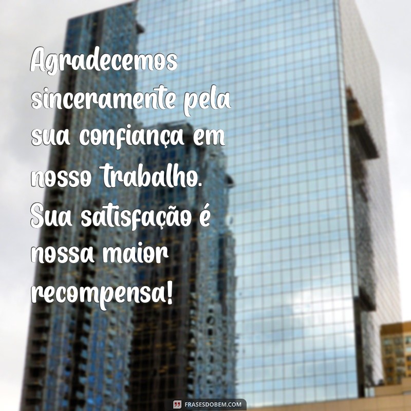 frases agradecimento a cliente Agradecemos sinceramente pela sua confiança em nosso trabalho. Sua satisfação é nossa maior recompensa!