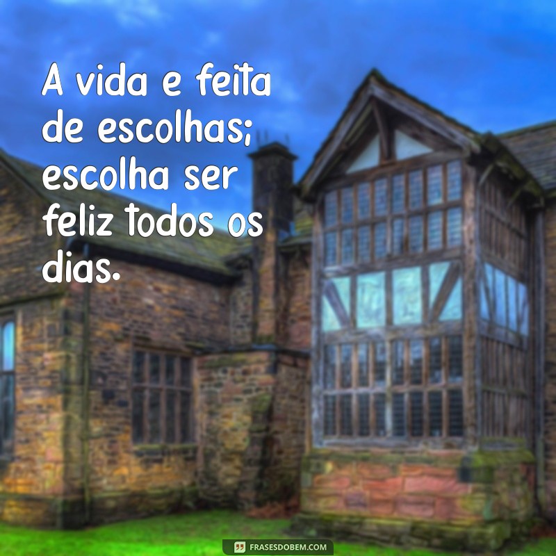 memsagens A vida é feita de escolhas; escolha ser feliz todos os dias.