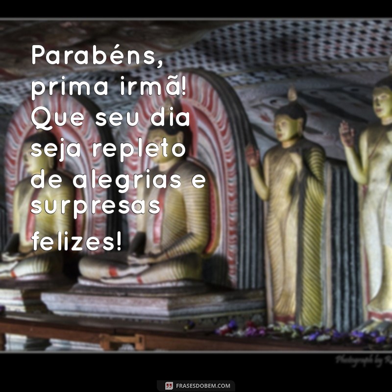 frases de aniversário prima irmã Parabéns, prima irmã! Que seu dia seja repleto de alegrias e surpresas felizes!