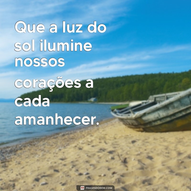 que todos os dias sejam ensolarados dentro de nós Que a luz do sol ilumine nossos corações a cada amanhecer.