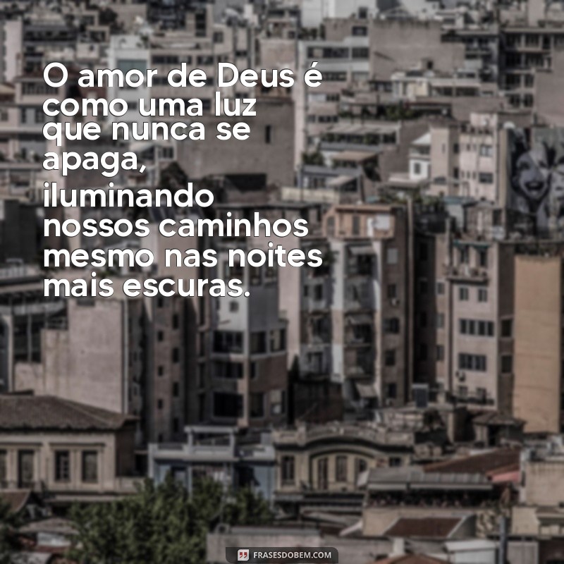 mensagem sobre amor de deus O amor de Deus é como uma luz que nunca se apaga, iluminando nossos caminhos mesmo nas noites mais escuras.