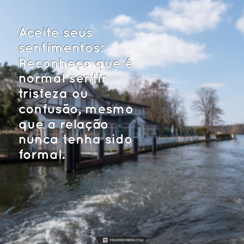 como superar uma pessoa que você nunca namorou Aceite seus sentimentos: Reconheça que é normal sentir tristeza ou confusão, mesmo que a relação nunca tenha sido formal.