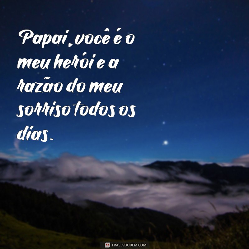 frases para o dia dos pais de fazer chorar Papai, você é o meu herói e a razão do meu sorriso todos os dias.