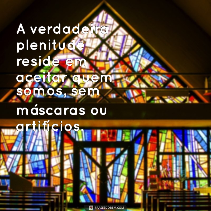 frases plenitude A verdadeira plenitude reside em aceitar quem somos, sem máscaras ou artifícios.