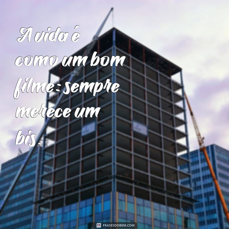 frases com bis A vida é como um bom filme: sempre merece um bis.