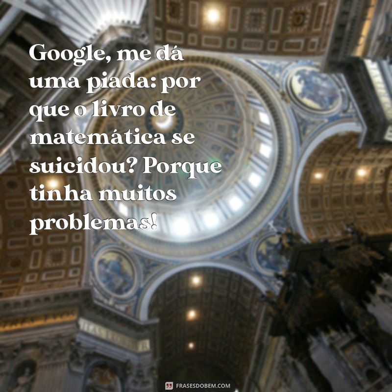 google me dá uma piada Google, me dá uma piada: por que o livro de matemática se suicidou? Porque tinha muitos problemas!