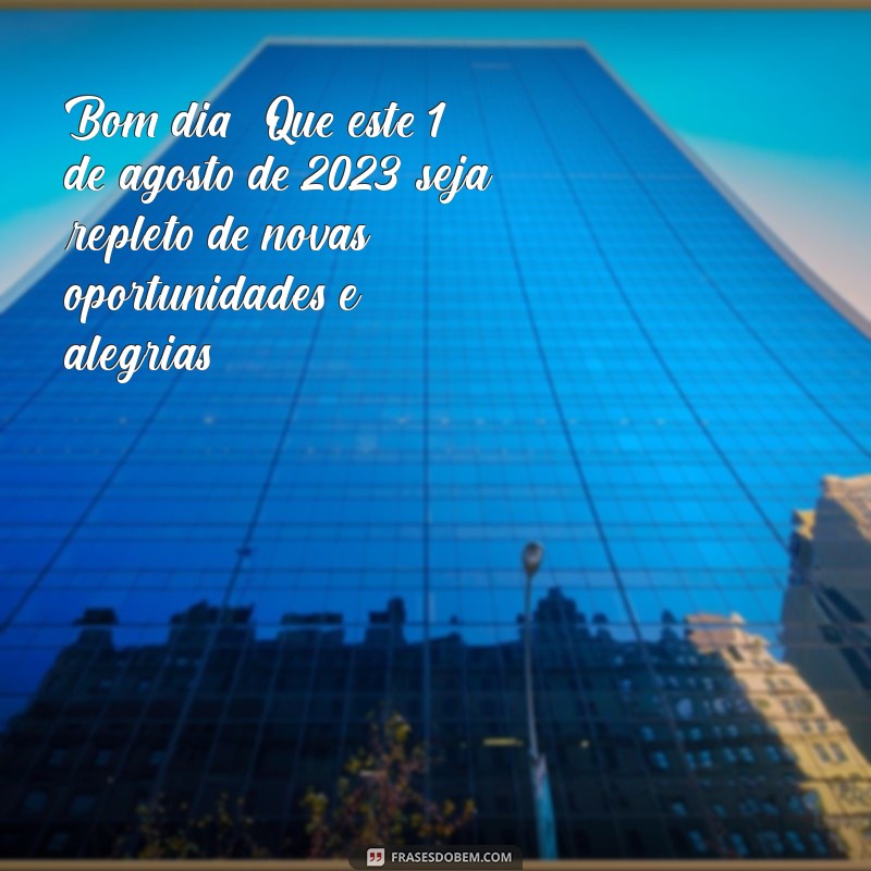 bom dia 1 agosto 2023 Bom dia! Que este 1º de agosto de 2023 seja repleto de novas oportunidades e alegrias.