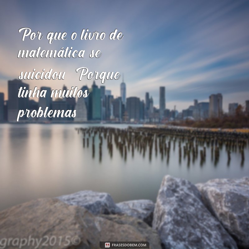 frases de piada Por que o livro de matemática se suicidou? Porque tinha muitos problemas!