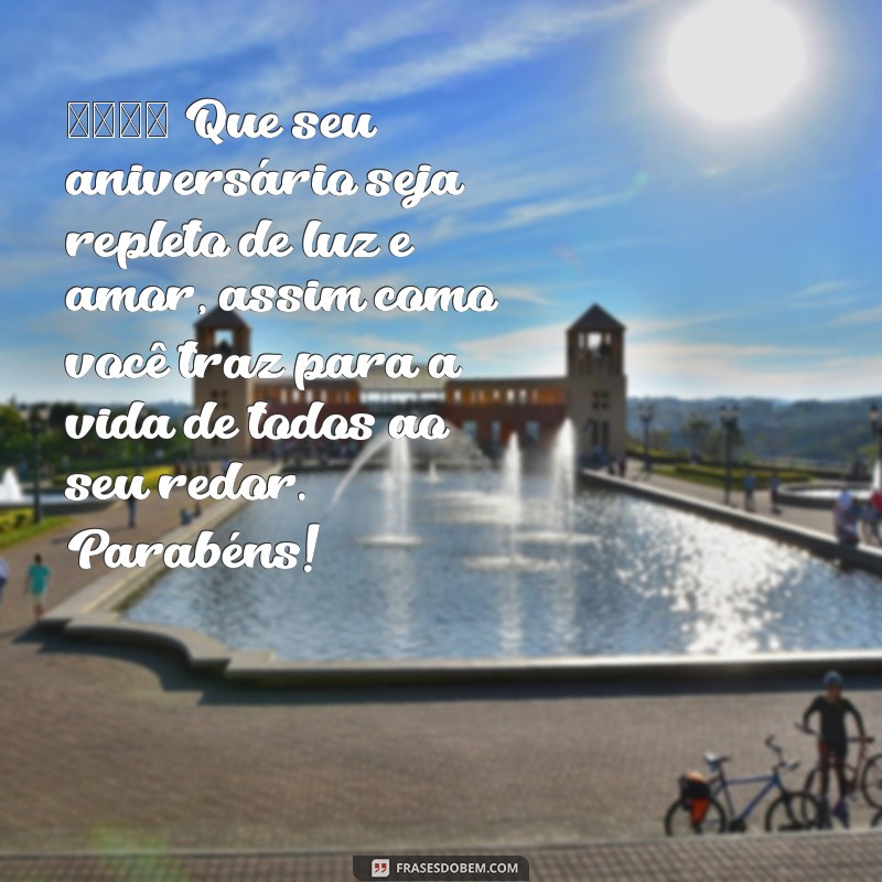 mensagem de aniversário pra uma pessoa muito especial 🎉 Que seu aniversário seja repleto de luz e amor, assim como você traz para a vida de todos ao seu redor. Parabéns!