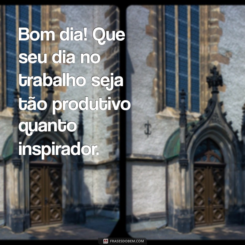 frases de bom dia trabalho Bom dia! Que seu dia no trabalho seja tão produtivo quanto inspirador.