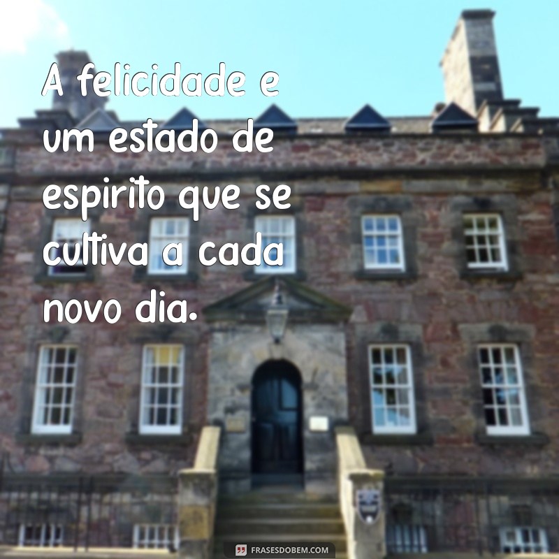 frases de coisas boas A felicidade é um estado de espírito que se cultiva a cada novo dia.