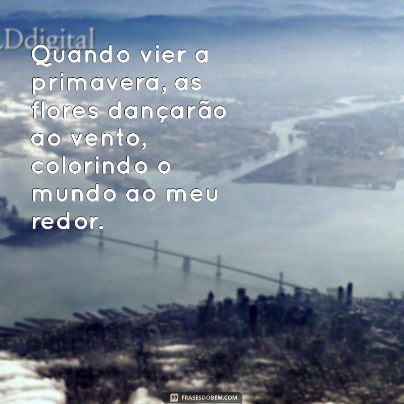 quando vier a primavera Quando vier a primavera, as flores dançarão ao vento, colorindo o mundo ao meu redor.