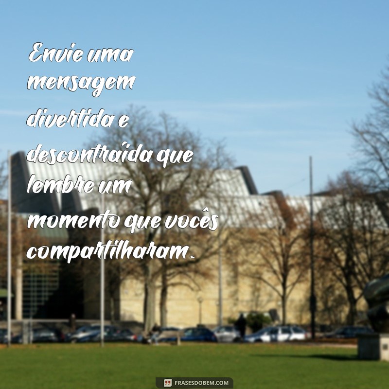 como fazer ele mandar mensagem agora simpatia Envie uma mensagem divertida e descontraída que lembre um momento que vocês compartilharam.