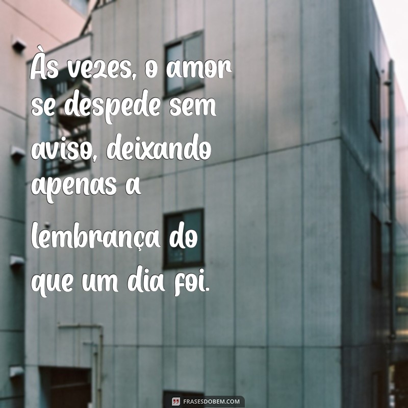 mensagem de quando o amor acaba Às vezes, o amor se despede sem aviso, deixando apenas a lembrança do que um dia foi.