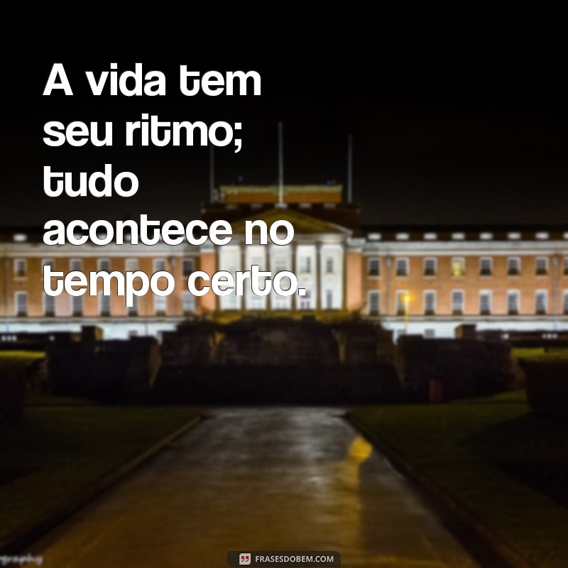 tudo acontece no tempo certo A vida tem seu ritmo; tudo acontece no tempo certo.