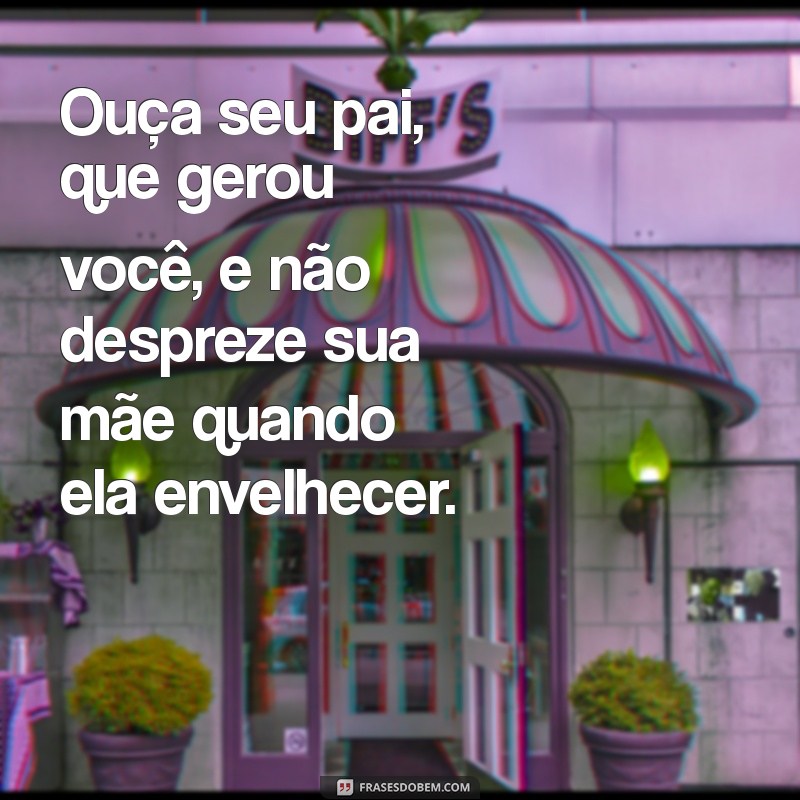 provérbios 23:22 Ouça seu pai, que gerou você, e não despreze sua mãe quando ela envelhecer.