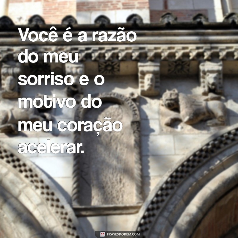 frases para mulher da minha vida Você é a razão do meu sorriso e o motivo do meu coração acelerar.