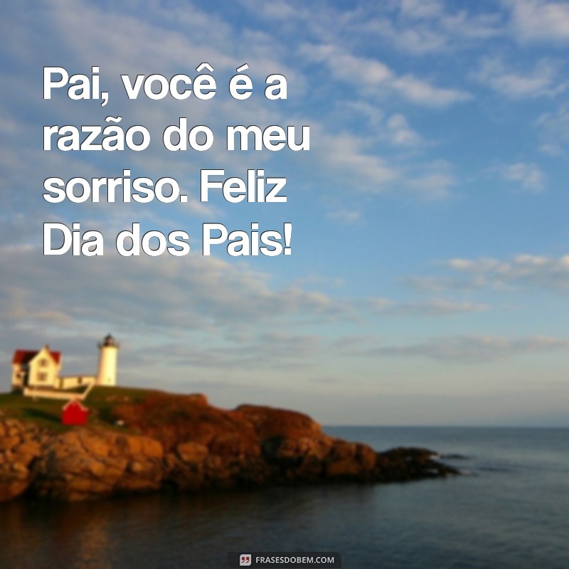 frases feliz dia dos pais Pai, você é a razão do meu sorriso. Feliz Dia dos Pais!