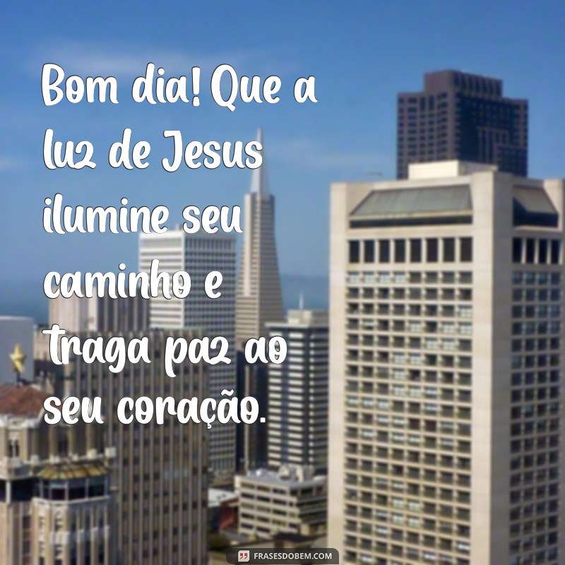 mensagens de bom dia com jesus Bom dia! Que a luz de Jesus ilumine seu caminho e traga paz ao seu coração.