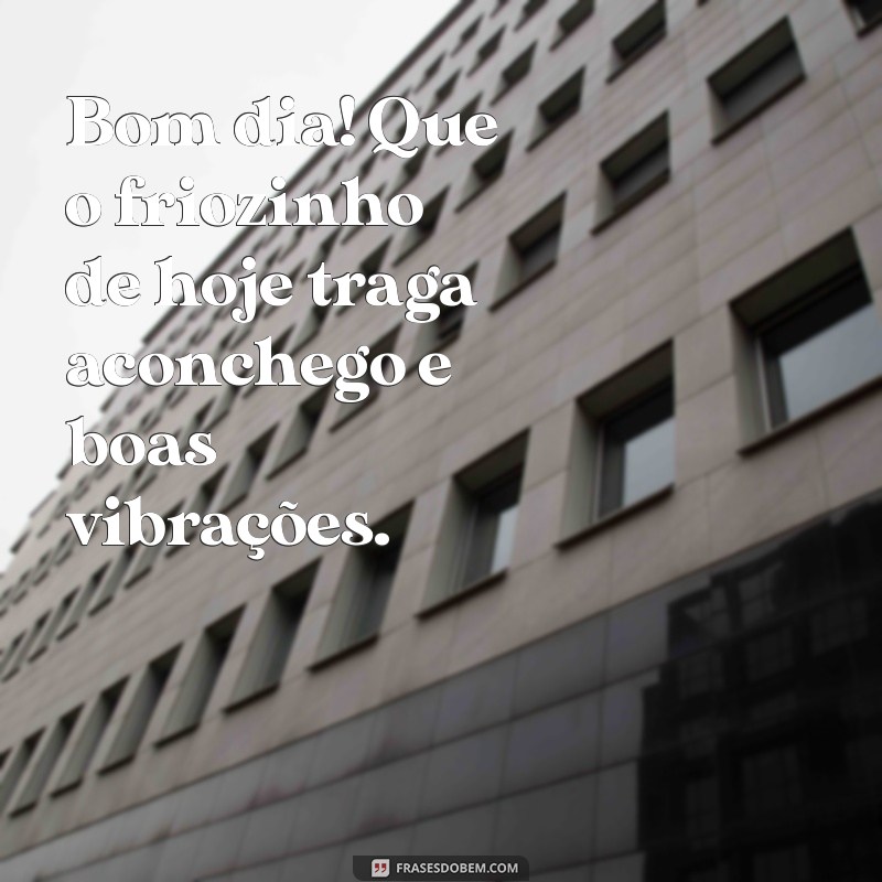 bom dia com friozinho Bom dia! Que o friozinho de hoje traga aconchego e boas vibrações.