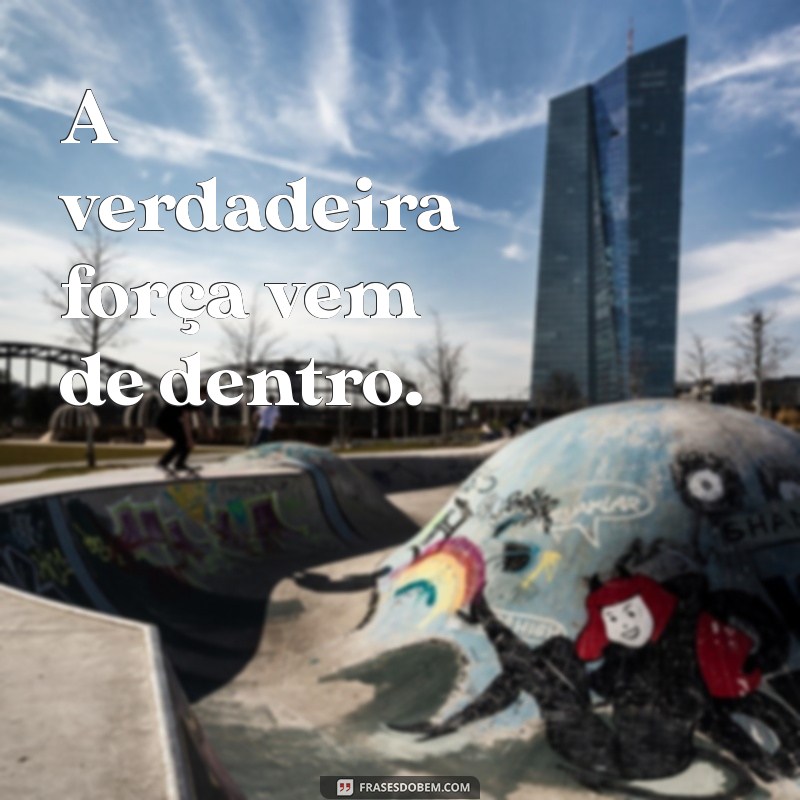 caráter frases curtas A verdadeira força vem de dentro.