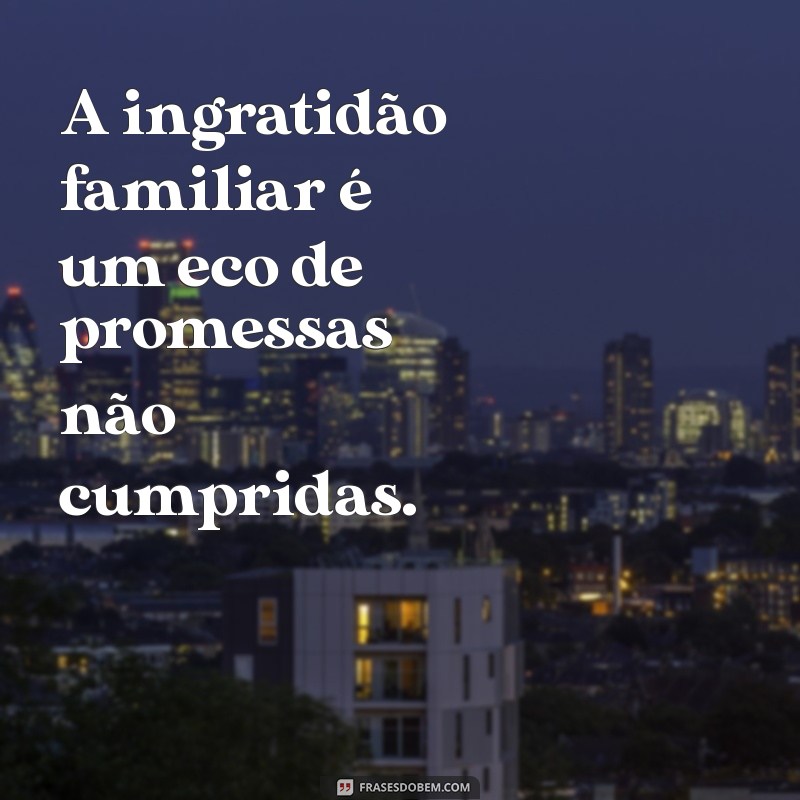 Frases Impactantes sobre Ingratidão Familiar: Reflexões e Aprendizados 