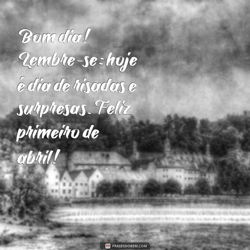 mensagem de bom dia primeiro de abril Bom dia! Lembre-se: hoje é dia de risadas e surpresas. Feliz primeiro de abril!