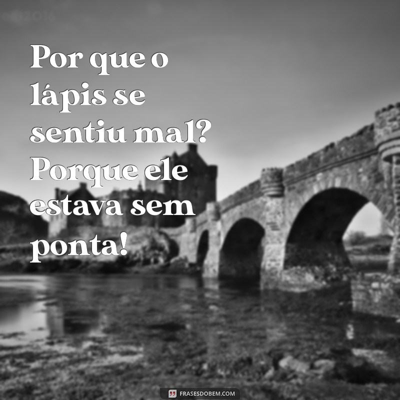 piadas de 5 série duplo sentido Por que o lápis se sentiu mal? Porque ele estava sem ponta!