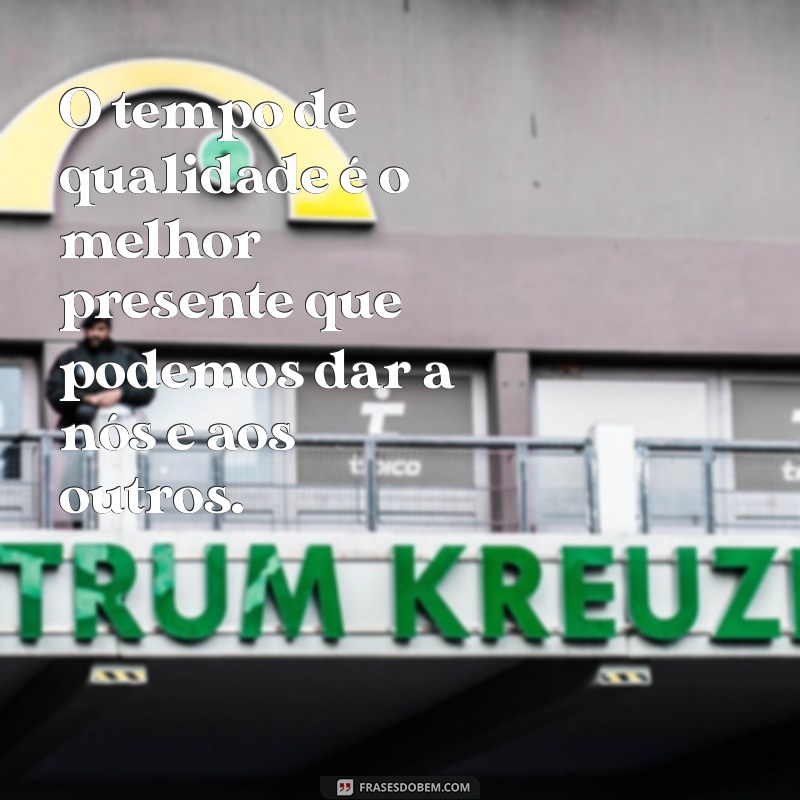 Descubra Frases Inspiradoras sobre Tempo de Qualidade para Valorizar Seus Momentos 