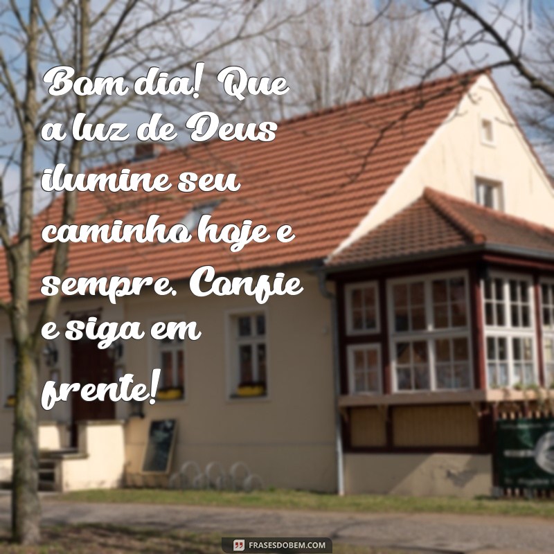 mensagem de bom dia com fé em deus Bom dia! Que a luz de Deus ilumine seu caminho hoje e sempre. Confie e siga em frente!