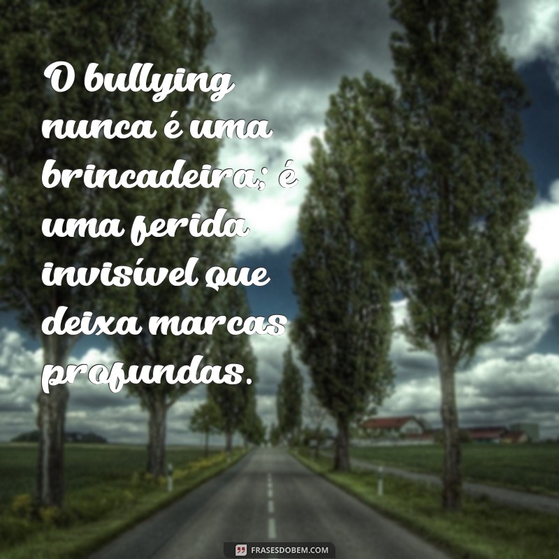 frases sobre o bulling O bullying nunca é uma brincadeira; é uma ferida invisível que deixa marcas profundas.