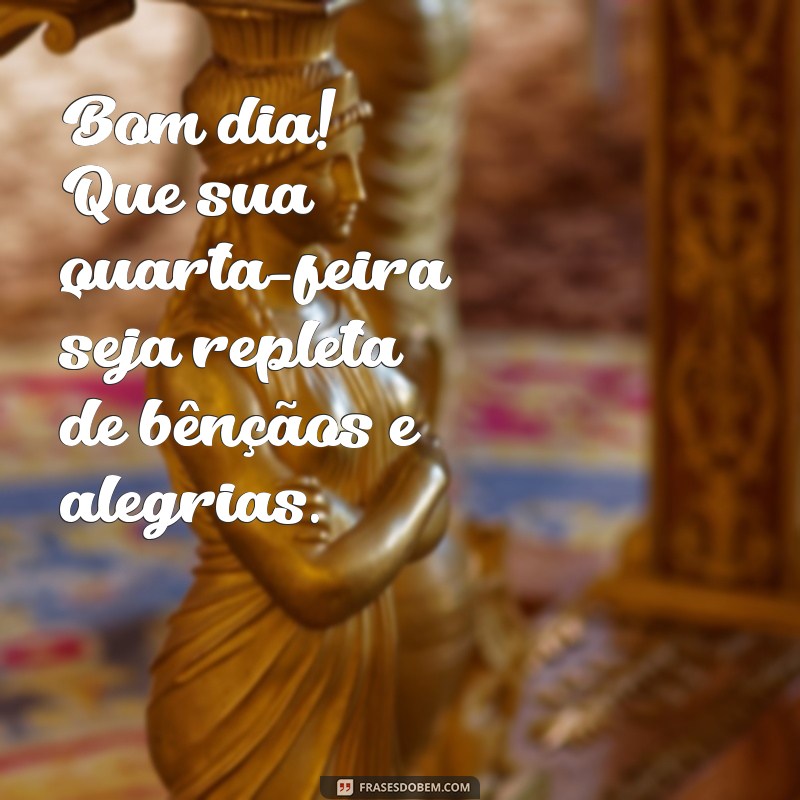 bom dia feliz abençoada quarta-feira Bom dia! Que sua quarta-feira seja repleta de bênçãos e alegrias.