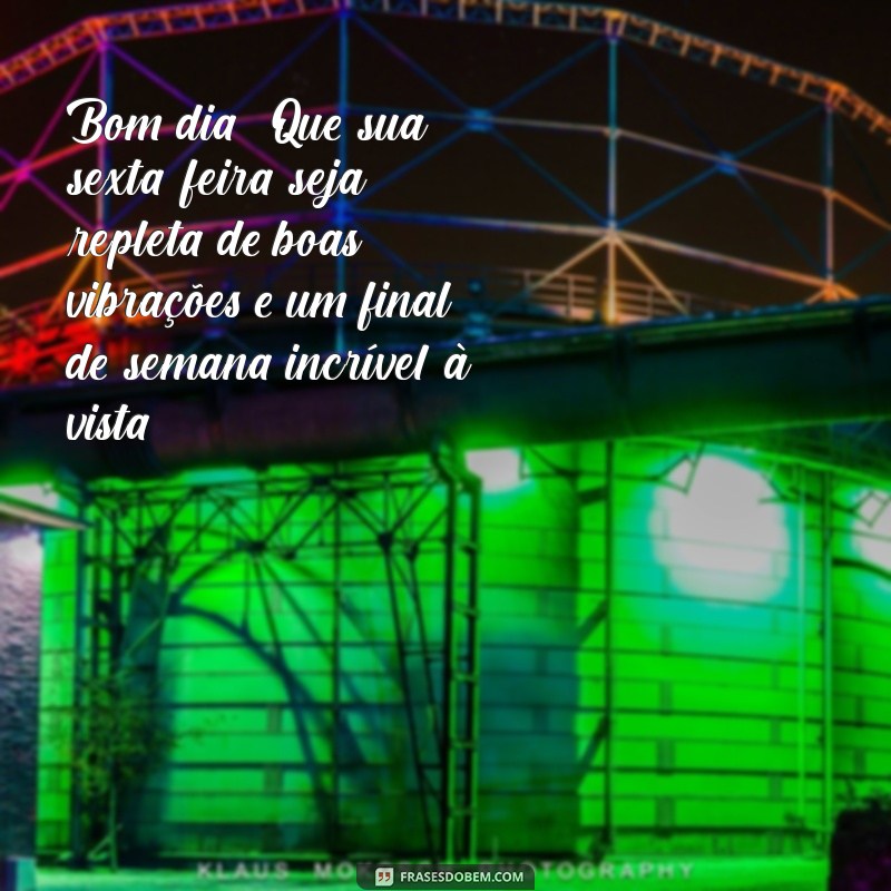 mensagem de bom dia sexta-feira bom final de semana Bom dia! Que sua sexta-feira seja repleta de boas vibrações e um final de semana incrível à vista!