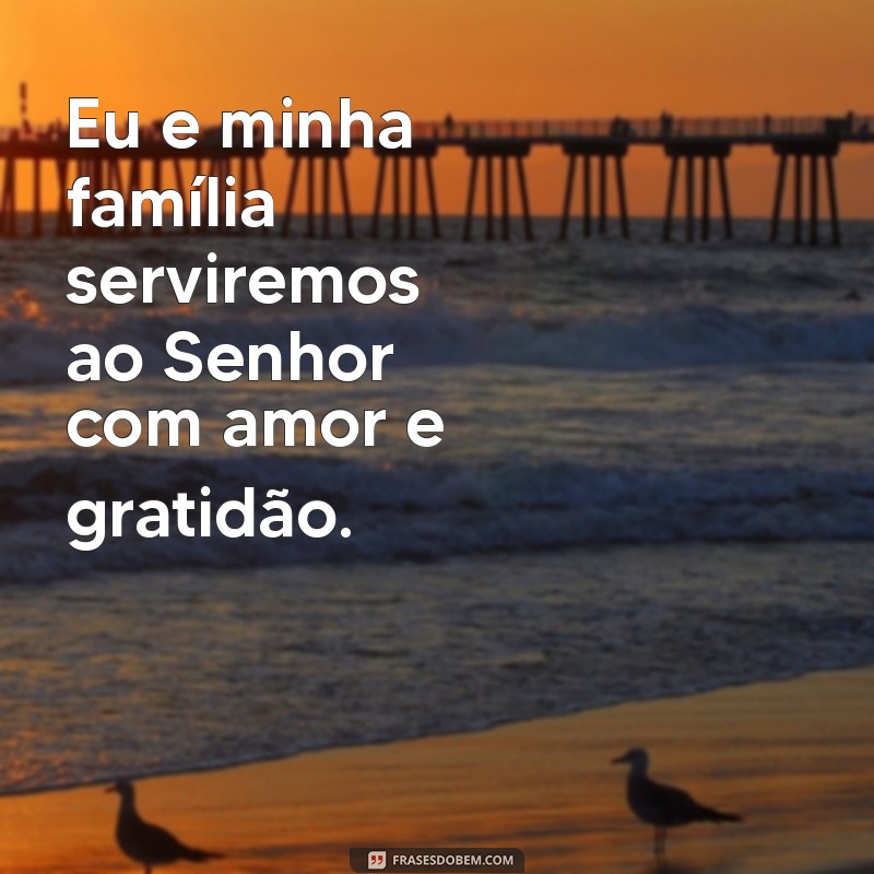 eu e minha família serviremos ao senhor Eu e minha família serviremos ao Senhor com amor e gratidão.