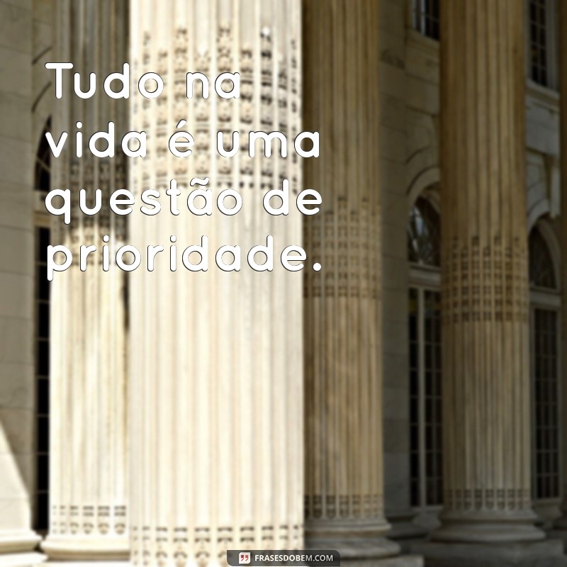 é tudo questao de prioridade Tudo na vida é uma questão de prioridade.