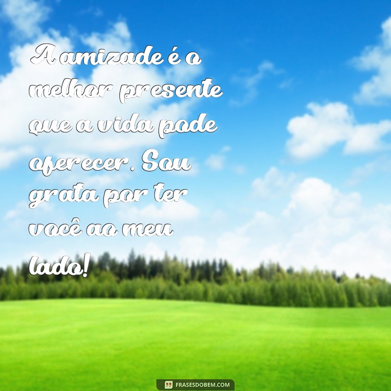 mensagem de afeto para amiga A amizade é o melhor presente que a vida pode oferecer. Sou grata por ter você ao meu lado!