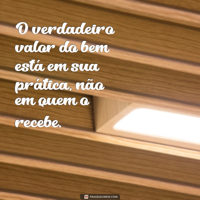 fazer o bem sem olhar a quem O verdadeiro valor do bem está em sua prática, não em quem o recebe.