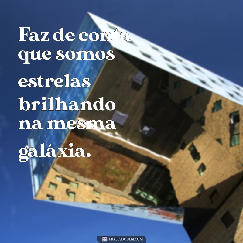 faz de conta Faz de conta que somos estrelas brilhando na mesma galáxia.