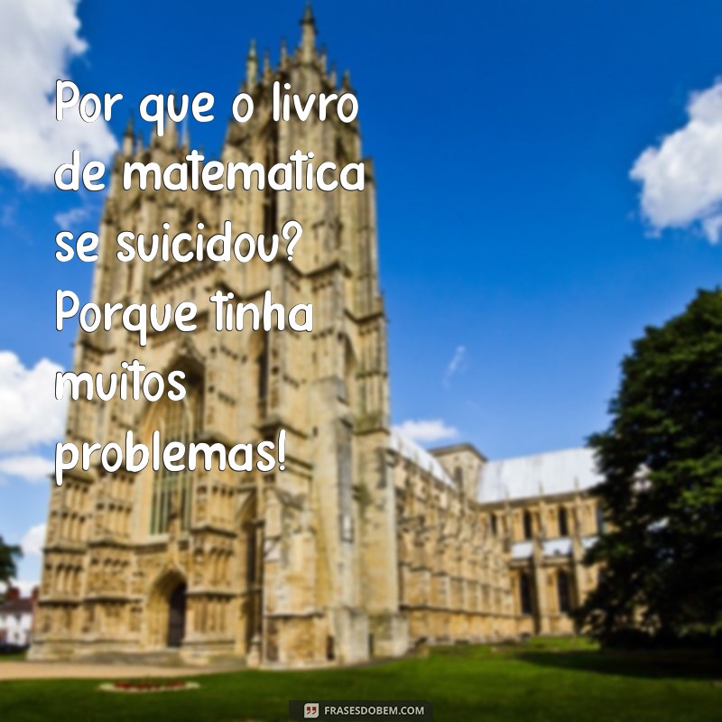 piadas muito ruins Por que o livro de matemática se suicidou? Porque tinha muitos problemas!