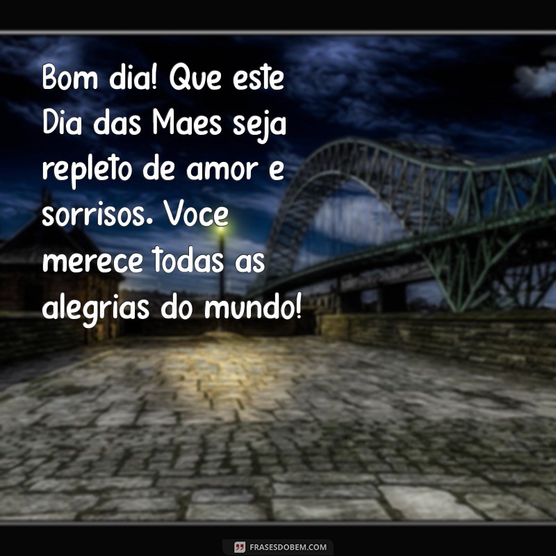 mensagem de bom dia e feliz dia das mães Bom dia! Que este Dia das Mães seja repleto de amor e sorrisos. Você merece todas as alegrias do mundo!