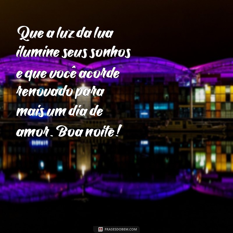 mensagem amorosa de boa noite Que a luz da lua ilumine seus sonhos e que você acorde renovado para mais um dia de amor. Boa noite!