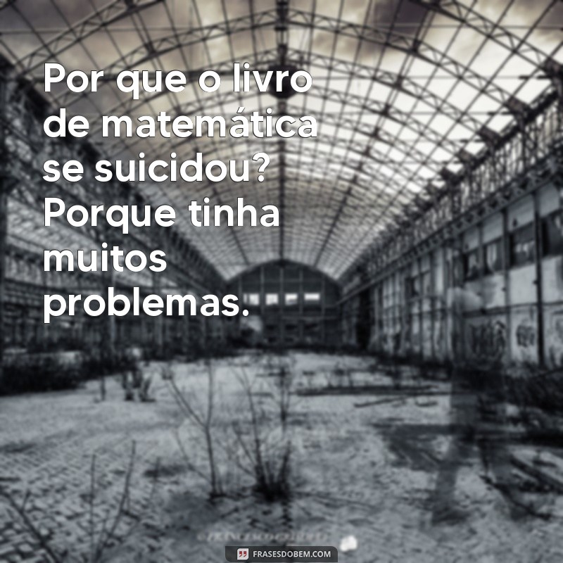 trocadilhos engraçadas Por que o livro de matemática se suicidou? Porque tinha muitos problemas.