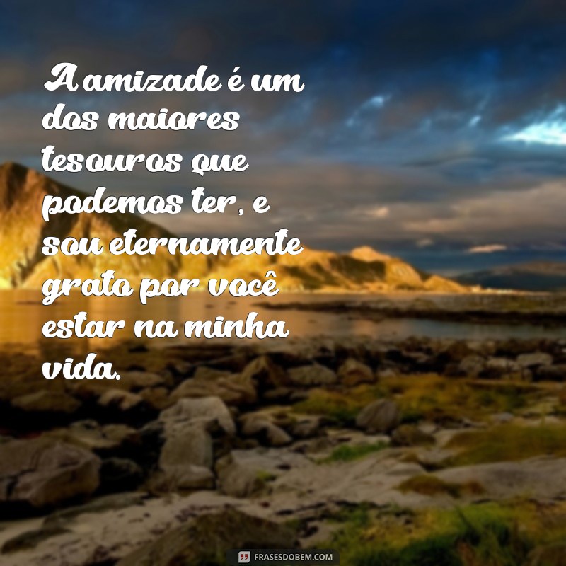 frases de gratidão ao amigo A amizade é um dos maiores tesouros que podemos ter, e sou eternamente grato por você estar na minha vida.