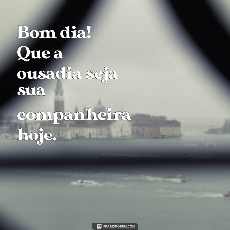 Bom Dia Ousado: Inspire-se com Frases Motivacionais para Começar o Dia com Energia 