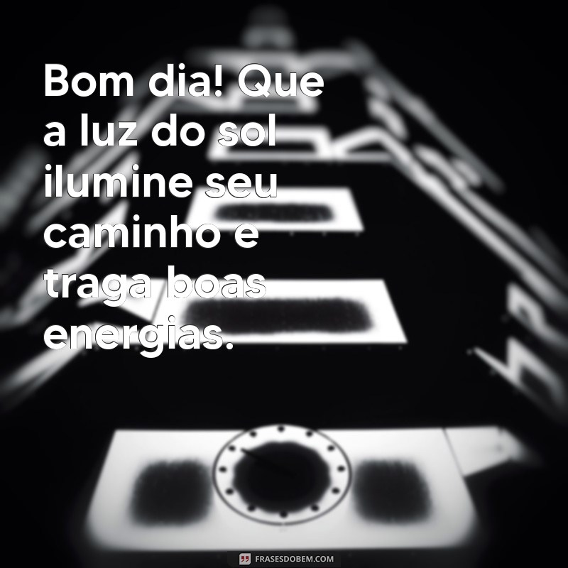 frases de hoje bom dia Bom dia! Que a luz do sol ilumine seu caminho e traga boas energias.